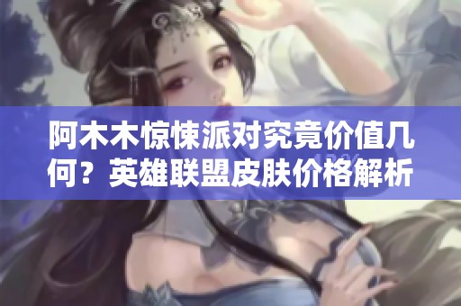 阿木木惊悚派对究竟价值几何？英雄联盟皮肤价格解析