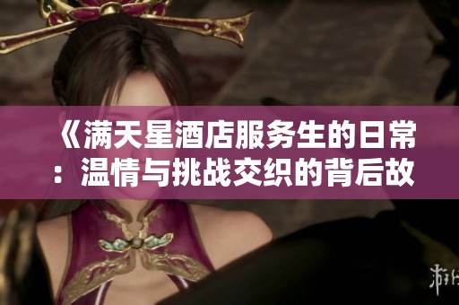 《满天星酒店服务生的日常：温情与挑战交织的背后故事》