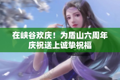 在峡谷欢庆！为盾山六周年庆祝送上诚挚祝福