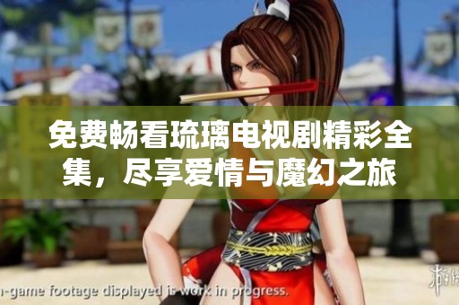 免费畅看琉璃电视剧精彩全集，尽享爱情与魔幻之旅