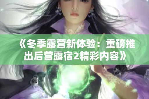 《冬季露营新体验：重磅推出后营露宿2精彩内容》