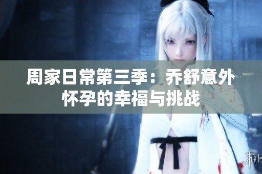 周家日常第三季：乔舒意外怀孕的幸福与挑战