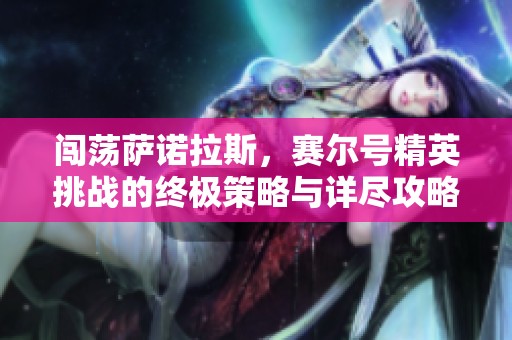 闯荡萨诺拉斯，赛尔号精英挑战的终极策略与详尽攻略分享