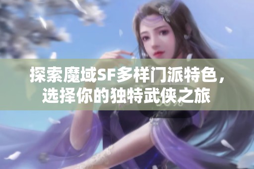 探索魔域SF多样门派特色，选择你的独特武侠之旅