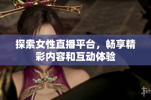 探索女性直播平台，畅享精彩内容和互动体验