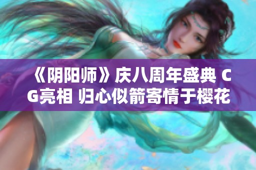 《阴阳师》庆八周年盛典 CG亮相 归心似箭寄情于樱花之旅