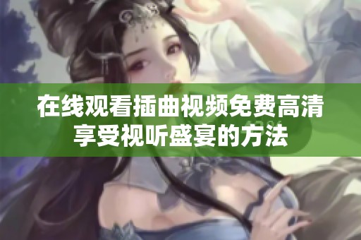 在线观看插曲视频免费高清享受视听盛宴的方法