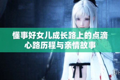 懂事好女儿成长路上的点滴心路历程与亲情故事