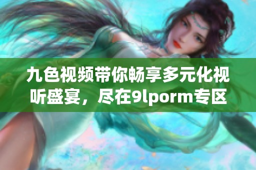 九色视频带你畅享多元化视听盛宴，尽在9lporm专区