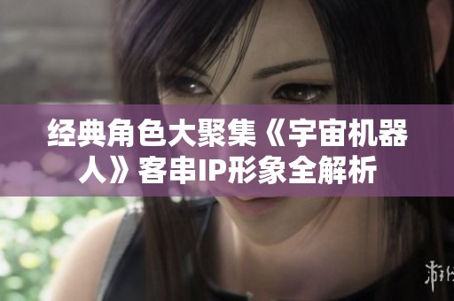 经典角色大聚集《宇宙机器人》客串IP形象全解析