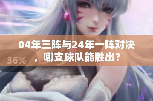 04年三阵与24年一阵对决，哪支球队能胜出？