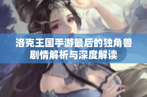 洛克王国手游最后的独角兽剧情解析与深度解读