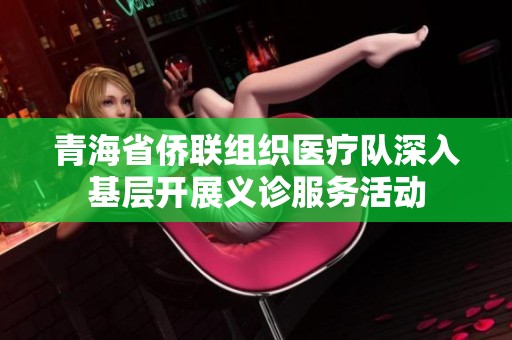 青海省侨联组织医疗队深入基层开展义诊服务活动