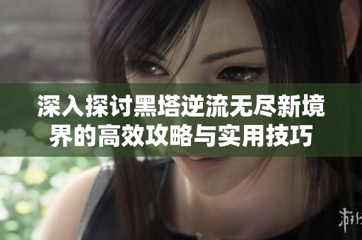 深入探讨黑塔逆流无尽新境界的高效攻略与实用技巧