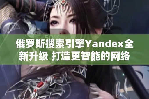 俄罗斯搜索引擎Yandex全新升级 打造更智能的网络体验