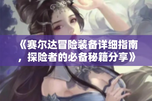 《赛尔达冒险装备详细指南，探险者的必备秘籍分享》