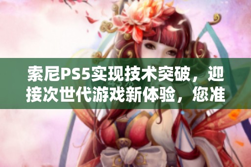 索尼PS5实现技术突破，迎接次世代游戏新体验，您准备好了吗