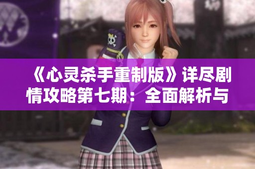 《心灵杀手重制版》详尽剧情攻略第七期：全面解析与推进体验