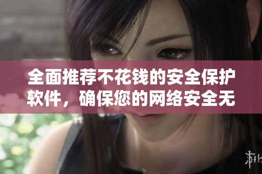 全面推荐不花钱的安全保护软件，确保您的网络安全无忧