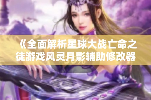 《全面解析星球大战亡命之徒游戏风灵月影辅助修改器使用指南》