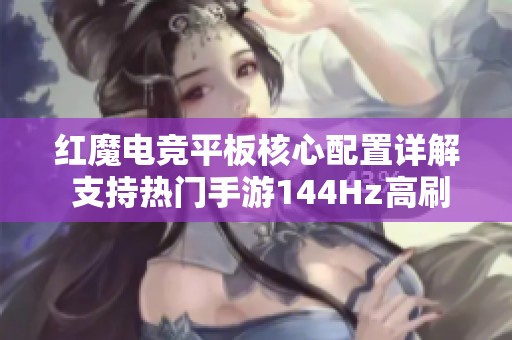 红魔电竞平板核心配置详解 支持热门手游144Hz高刷新率体验