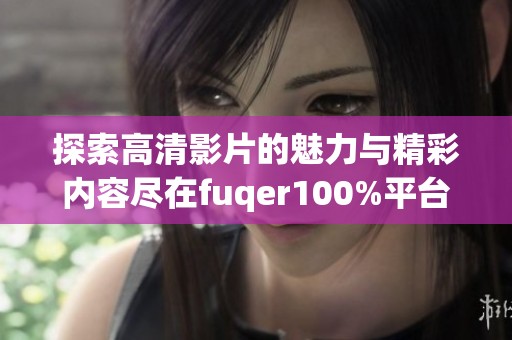 探索高清影片的魅力与精彩内容尽在fuqer100%平台