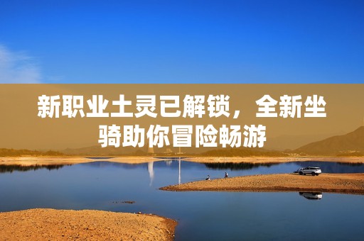 新职业土灵已解锁，全新坐骑助你冒险畅游