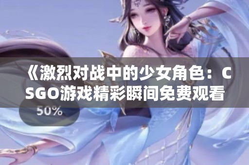 《激烈对战中的少女角色：CSGO游戏精彩瞬间免费观看》