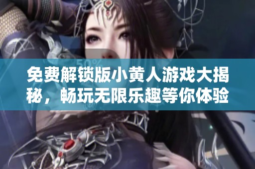 免费解锁版小黄人游戏大揭秘，畅玩无限乐趣等你体验