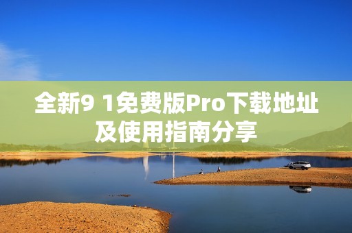 全新9 1免费版Pro下载地址及使用指南分享