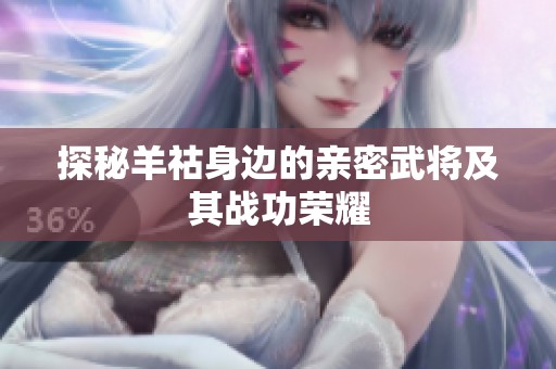 探秘羊祜身边的亲密武将及其战功荣耀
