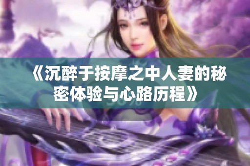 《沉醉于按摩之中人妻的秘密体验与心路历程》