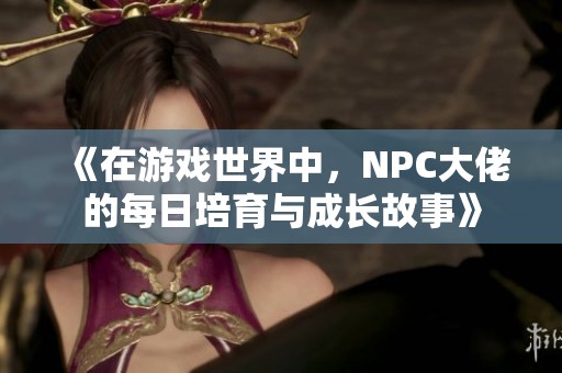 《在游戏世界中，NPC大佬的每日培育与成长故事》