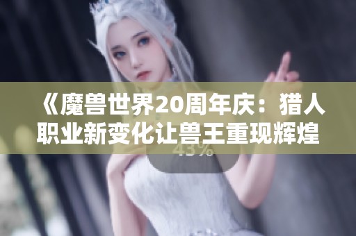 《魔兽世界20周年庆：猎人职业新变化让兽王重现辉煌》