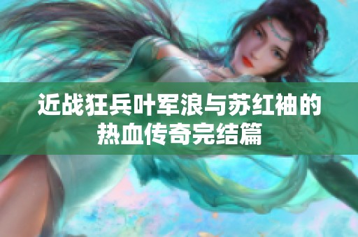 近战狂兵叶军浪与苏红袖的热血传奇完结篇