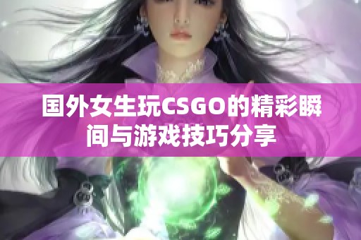 国外女生玩CSGO的精彩瞬间与游戏技巧分享