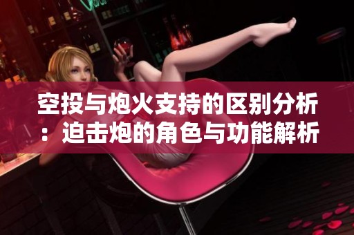 空投与炮火支持的区别分析：迫击炮的角色与功能解析