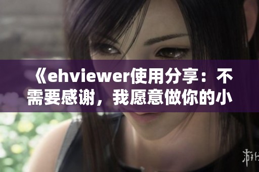 《ehviewer使用分享：不需要感谢，我愿意做你的小帮手》