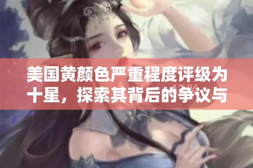 美国黄颜色严重程度评级为十星，探索其背后的争议与焦点