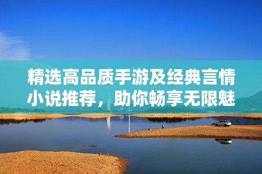 精选高品质手游及经典言情小说推荐，助你畅享无限魅力与乐趣