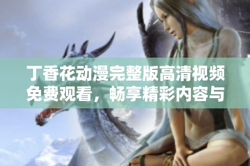 丁香花动漫完整版高清视频免费观看，畅享精彩内容与视觉盛宴
