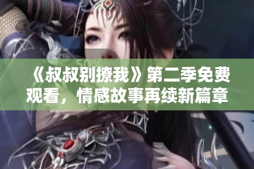 《叔叔别撩我》第二季免费观看，情感故事再续新篇章