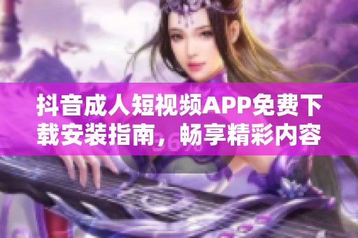 抖音成人短视频APP免费下载安装指南，畅享精彩内容