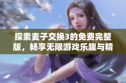 探索麦子交换3的免费完整版，畅享无限游戏乐趣与精彩体验