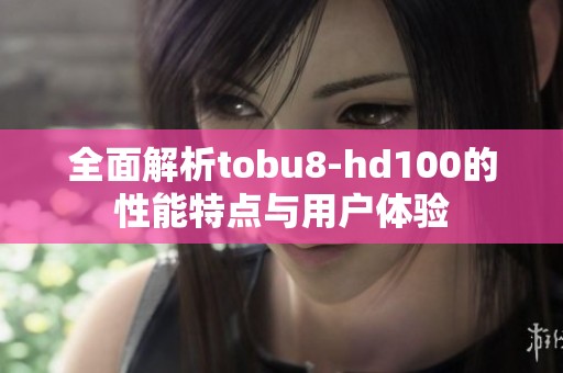 全面解析tobu8-hd100的性能特点与用户体验