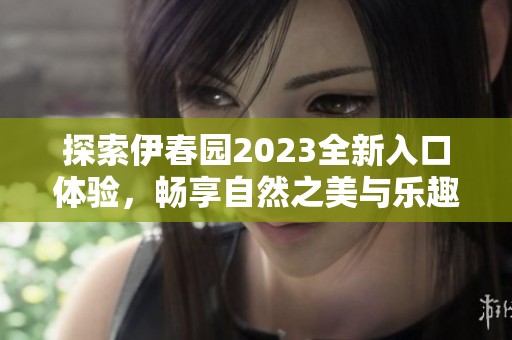 探索伊春园2023全新入口体验，畅享自然之美与乐趣