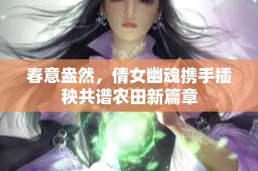 春意盎然，倩女幽魂携手插秧共谱农田新篇章