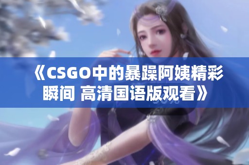 《CSGO中的暴躁阿姨精彩瞬间 高清国语版观看》