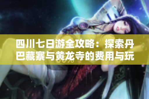 四川七日游全攻略：探索丹巴藏寨与黄龙寺的费用与玩法建议