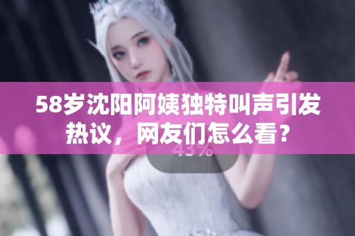 58岁沈阳阿姨独特叫声引发热议，网友们怎么看？